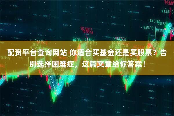 配资平台查询网站 你适合买基金还是买股票？告别选择困难症，这篇文章给你答案！