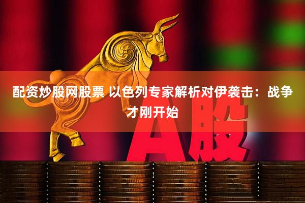 配资炒股网股票 以色列专家解析对伊袭击：战争才刚开始