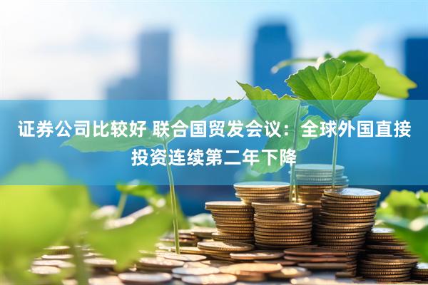 证券公司比较好 联合国贸发会议：全球外国直接投资连续第二年下降