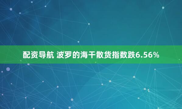 配资导航 波罗的海干散货指数跌6.56%