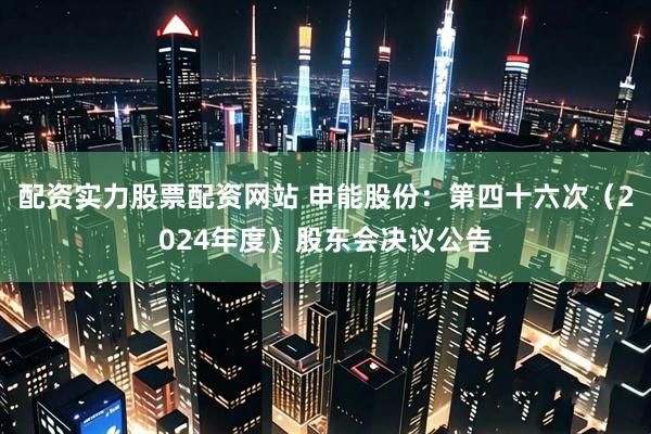 配资实力股票配资网站 申能股份：第四十六次（2024年度）股东会决议公告