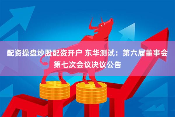 配资操盘炒股配资开户 东华测试：第六届董事会第七次会议决议公告