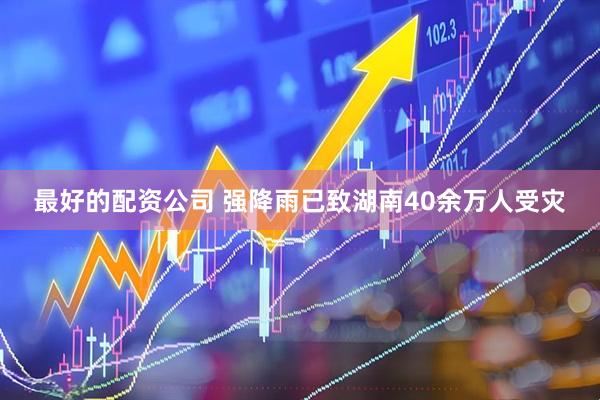 最好的配资公司 强降雨已致湖南40余万人受灾