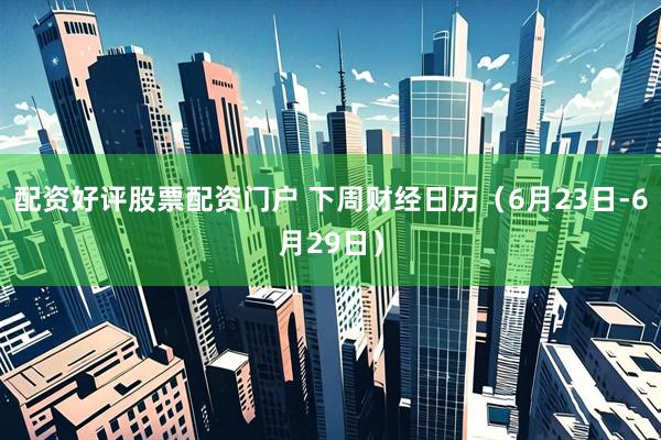 配资好评股票配资门户 下周财经日历（6月23日-6月29日）
