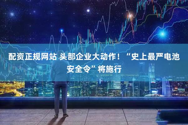 配资正规网站 头部企业大动作！“史上最严电池安全令”将施行