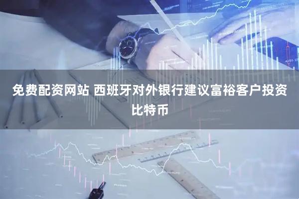 免费配资网站 西班牙对外银行建议富裕客户投资比特币