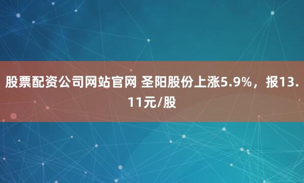 股票配资公司网站官网 圣阳股份上涨5.9%，报13.11元/股