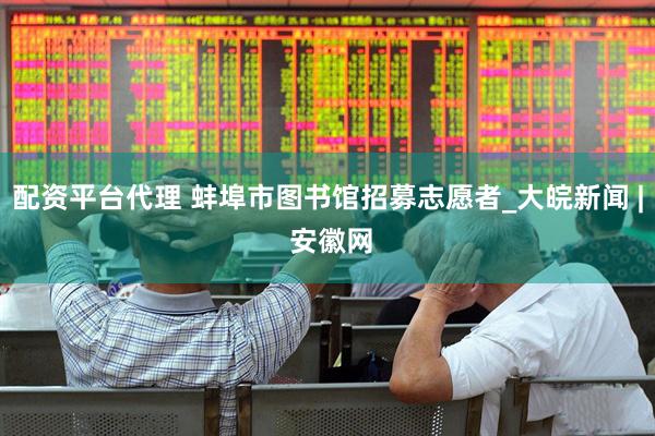 配资平台代理 蚌埠市图书馆招募志愿者_大皖新闻 | 安徽网