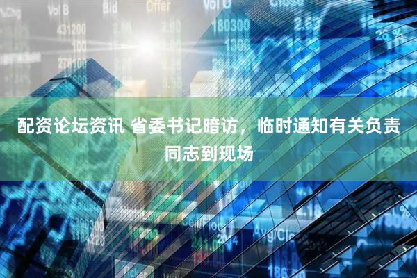 配资论坛资讯 省委书记暗访，临时通知有关负责同志到现场