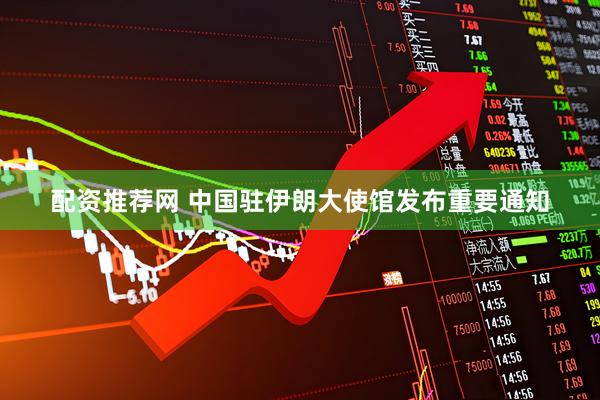 配资推荐网 中国驻伊朗大使馆发布重要通知