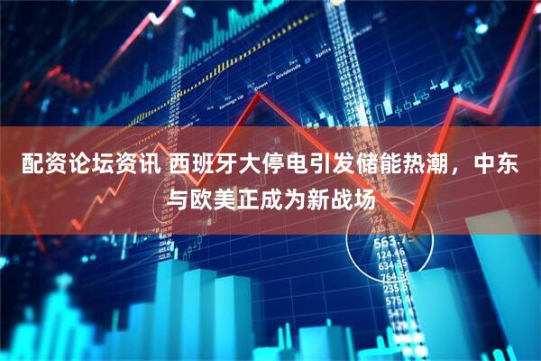 配资论坛资讯 西班牙大停电引发储能热潮，中东与欧美正成为新战场