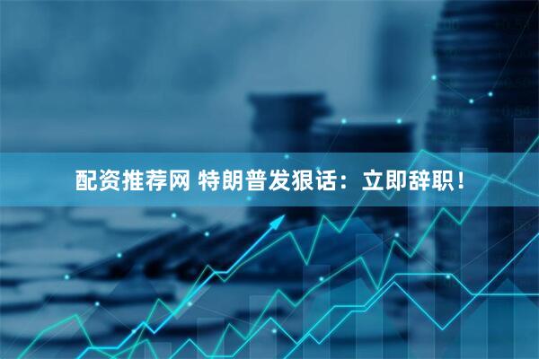 配资推荐网 特朗普发狠话：立即辞职！