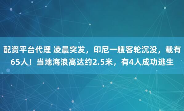 配资平台代理 凌晨突发，印尼一艘客轮沉没，载有65人！当地海浪高达约2.5米，有4人成功逃生