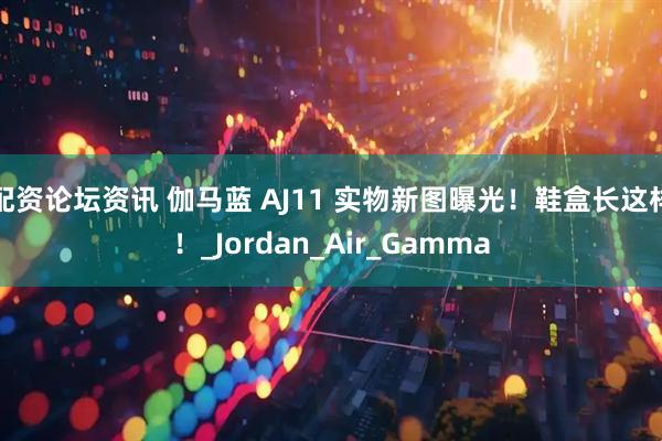 配资论坛资讯 伽马蓝 AJ11 实物新图曝光！鞋盒长这样！_Jordan_Air_Gamma