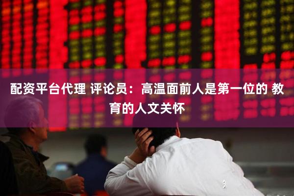 配资平台代理 评论员：高温面前人是第一位的 教育的人文关怀