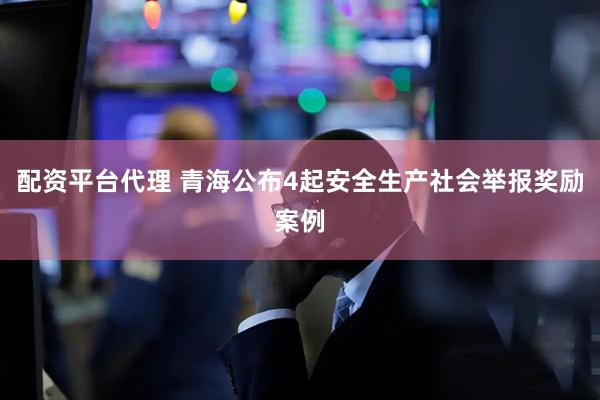 配资平台代理 青海公布4起安全生产社会举报奖励案例