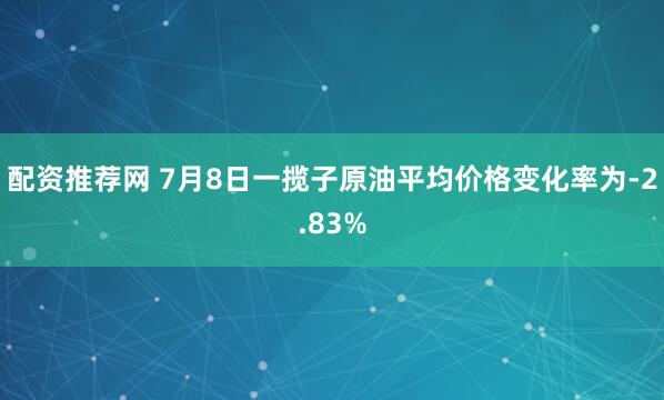 配资推荐网 7月8日一揽子原油平均价格变化率为-2.83%