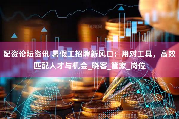 配资论坛资讯 暑假工招聘新风口：用对工具，高效匹配人才与机会_晓客_管家_岗位
