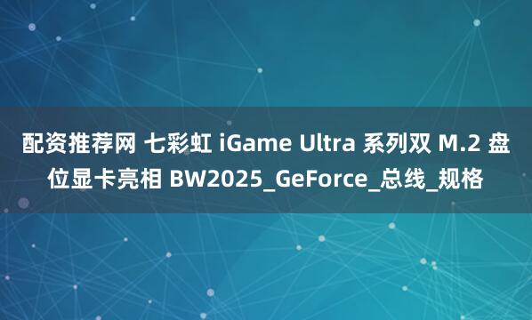 配资推荐网 七彩虹 iGame Ultra 系列双 M.2 盘位显卡亮相 BW2025_GeForce_总线_规格