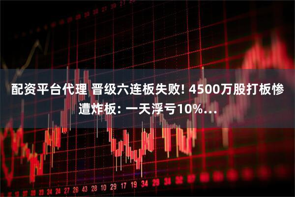 配资平台代理 晋级六连板失败! 4500万股打板惨遭炸板: 一天浮亏10%…
