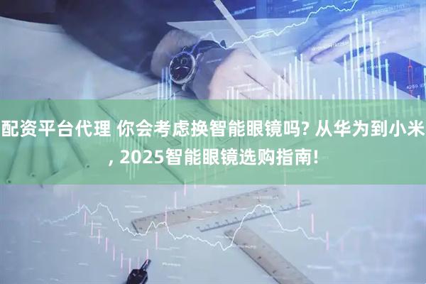 配资平台代理 你会考虑换智能眼镜吗? 从华为到小米, 2025智能眼镜选购指南!