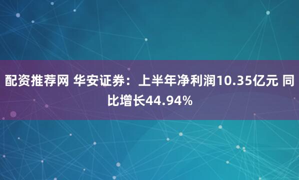 配资推荐网 华安证券：上半年净利润10.35亿元 同比增长44.94%