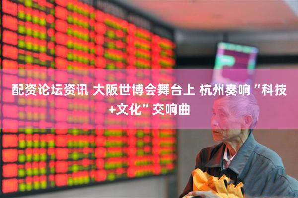 配资论坛资讯 大阪世博会舞台上 杭州奏响“科技+文化”交响曲