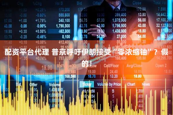 配资平台代理 普京呼吁伊朗接受“零浓缩铀”？假的！