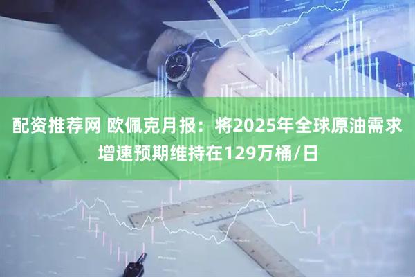 配资推荐网 欧佩克月报：将2025年全球原油需求增速预期维持在129万桶/日