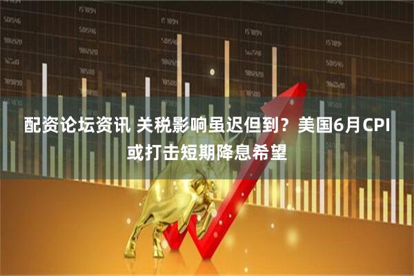 配资论坛资讯 关税影响虽迟但到？美国6月CPI或打击短期降息希望