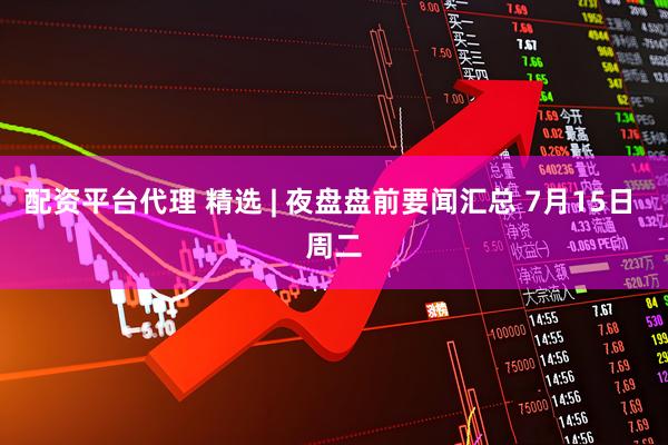 配资平台代理 精选 | 夜盘盘前要闻汇总 7月15日 周二