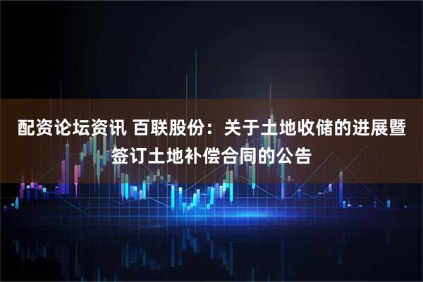配资论坛资讯 百联股份：关于土地收储的进展暨签订土地补偿合同的公告