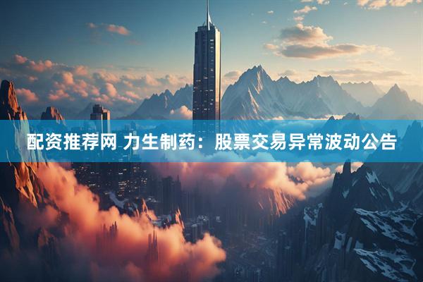 配资推荐网 力生制药：股票交易异常波动公告