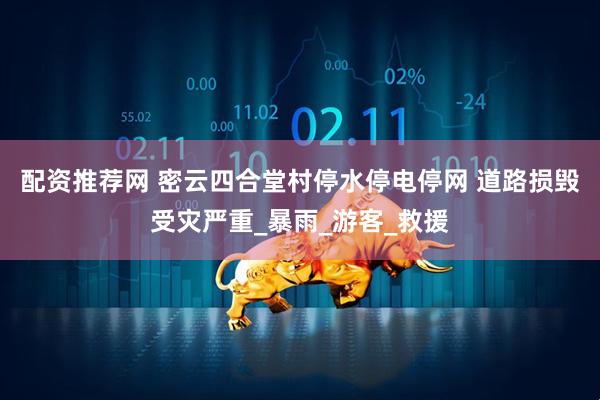 配资推荐网 密云四合堂村停水停电停网 道路损毁受灾严重_暴雨_游客_救援