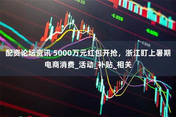 配资论坛资讯 5000万元红包开抢，浙江盯上暑期电商消费_活动_补贴_相关