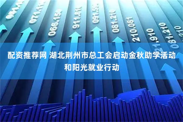 配资推荐网 湖北荆州市总工会启动金秋助学活动和阳光就业行动