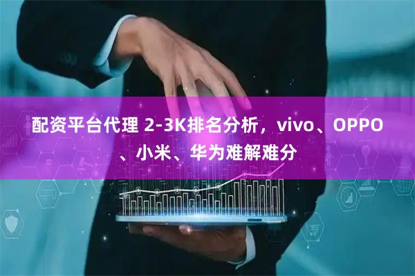 配资平台代理 2-3K排名分析，vivo、OPPO、小米、华为难解难分