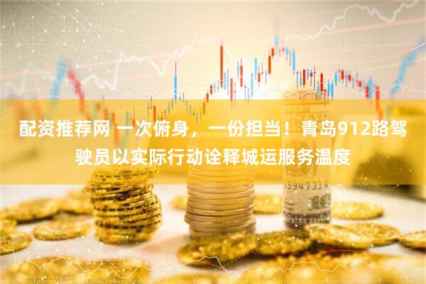 配资推荐网 一次俯身，一份担当！青岛912路驾驶员以实际行动诠释城运服务温度
