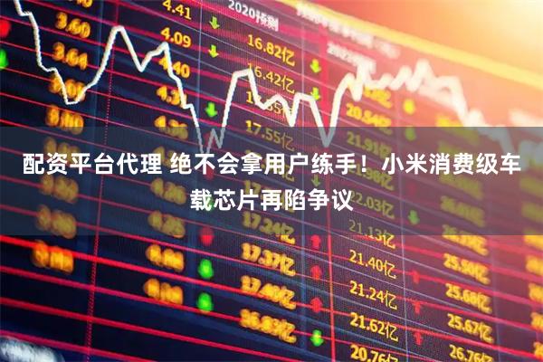 配资平台代理 绝不会拿用户练手！小米消费级车载芯片再陷争议