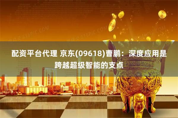 配资平台代理 京东(09618)曹鹏：深度应用是跨越超级智能的支点