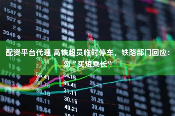 配资平台代理 高铁超员临时停车，铁路部门回应：勿“买短乘长”