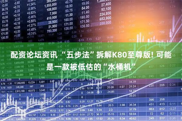 配资论坛资讯 “五步法”拆解K80至尊版! 可能是一款被低估的“水桶机”