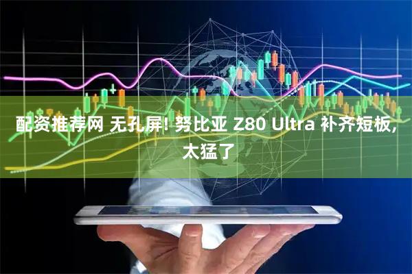 配资推荐网 无孔屏! 努比亚 Z80 Ultra 补齐短板, 太猛了