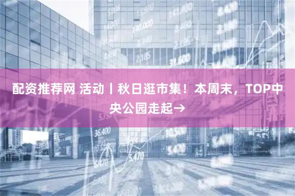 配资推荐网 活动丨秋日逛市集！本周末，TOP中央公园走起→