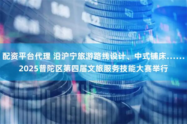 配资平台代理 沿沪宁旅游路线设计、中式铺床……2025普陀区第四届文旅服务技能大赛举行