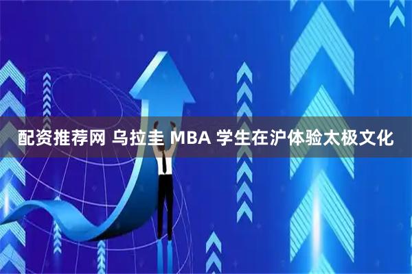 配资推荐网 乌拉圭 MBA 学生在沪体验太极文化