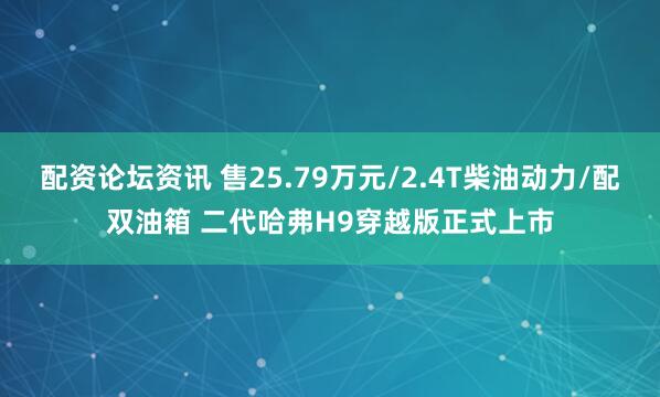 配资论坛资讯 售25.79万元/2.4T柴油动力/配双油箱 二代哈弗H9穿越版正式上市