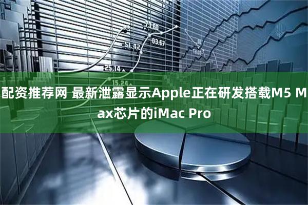 配资推荐网 最新泄露显示Apple正在研发搭载M5 Max芯片的iMac Pro