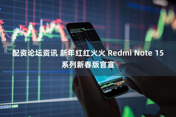 配资论坛资讯 新年红红火火 Redmi Note 15系列新春版官宣