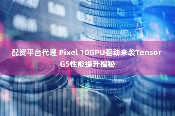 配资平台代理 Pixel 10GPU驱动来袭Tensor G5性能提升揭秘